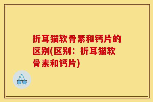 折耳猫软骨素和钙片的区别(区别：折耳猫软骨素和钙片)