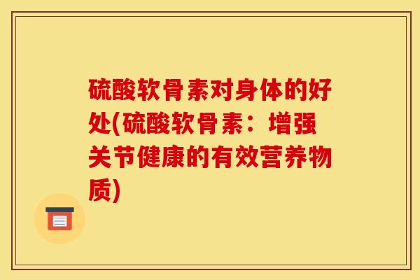 硫酸软骨素对身体的好处(硫酸软骨素：增强关节健康的有效营养物质)