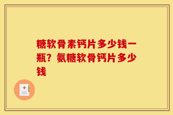 糖软骨素钙片多少钱一瓶？氨糖软骨钙片多少钱