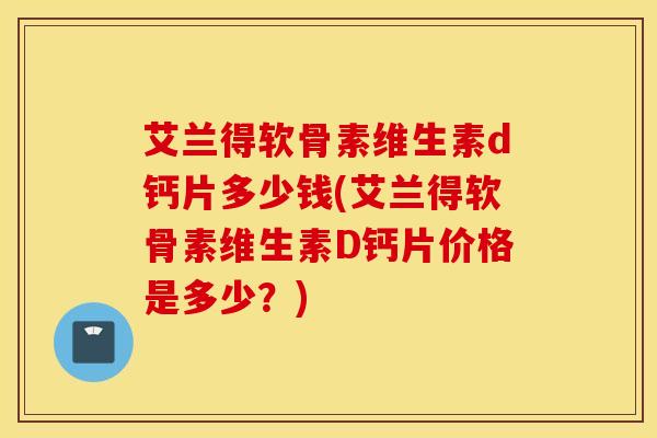 艾兰得软骨素维生素d钙片多少钱(艾兰得软骨素维生素D钙片价格是多少？)