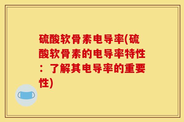 硫酸软骨素电导率(硫酸软骨素的电导率特性：了解其电导率的重要性)