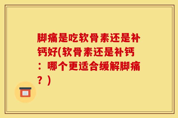 脚痛是吃软骨素还是补钙好(软骨素还是补钙：哪个更适合缓解脚痛？)