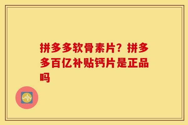 拼多多软骨素片？拼多多百亿补贴钙片是正品吗