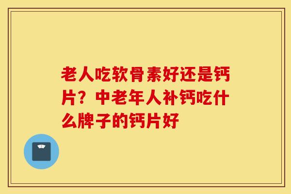 老人吃软骨素好还是钙片？中老年人补钙吃什么牌子的钙片好
