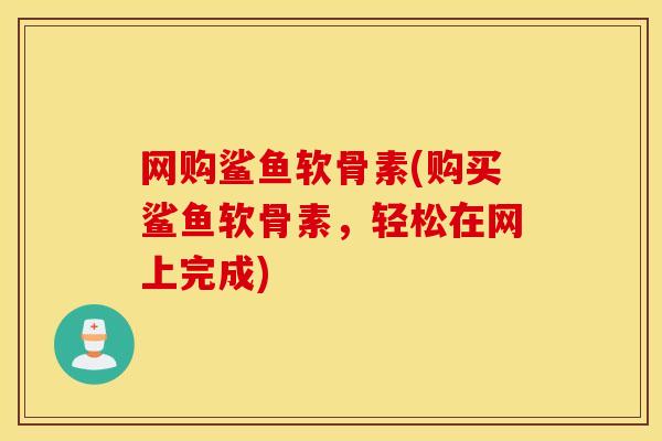 网购鲨鱼软骨素(购买鲨鱼软骨素，轻松在网上完成)