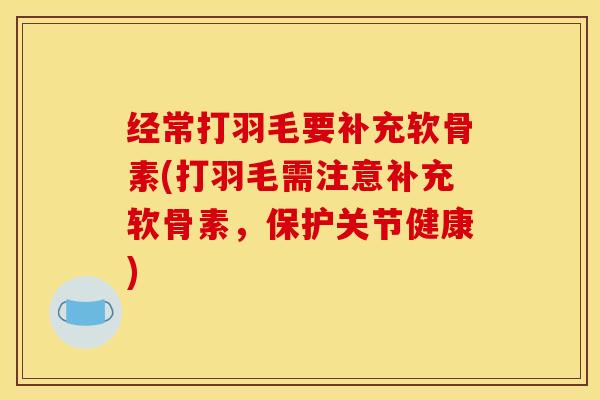 经常打羽毛要补充软骨素(打羽毛需注意补充软骨素，保护关节健康)
