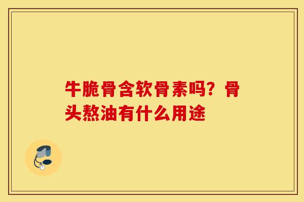 牛脆骨含软骨素吗？骨头熬油有什么用途