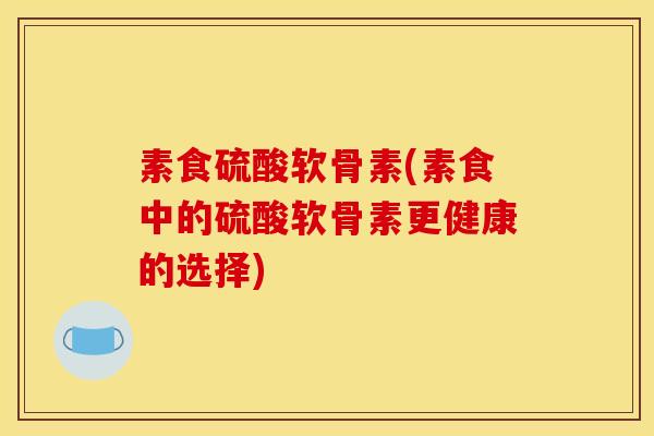 素食硫酸软骨素(素食中的硫酸软骨素更健康的选择)