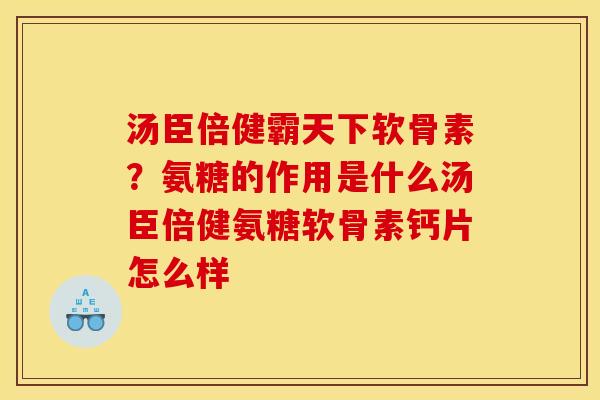 汤臣倍健霸天下软骨素？氨糖的作用是什么汤臣倍健氨糖软骨素钙片怎么样