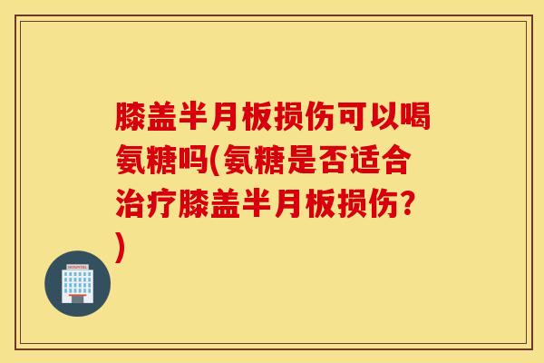 膝盖半月板损伤可以喝氨糖吗(氨糖是否适合治疗膝盖半月板损伤?) 膝盖半月板损伤可以喝氨糖吗(氨糖是否适合治疗膝盖半月板损伤?)