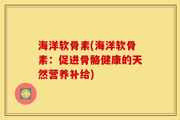 海洋软骨素(海洋软骨素:促进骨骼健康的天然营养补给) 海洋软骨素(海洋软骨素:促进骨骼健康的天然营养补给)
