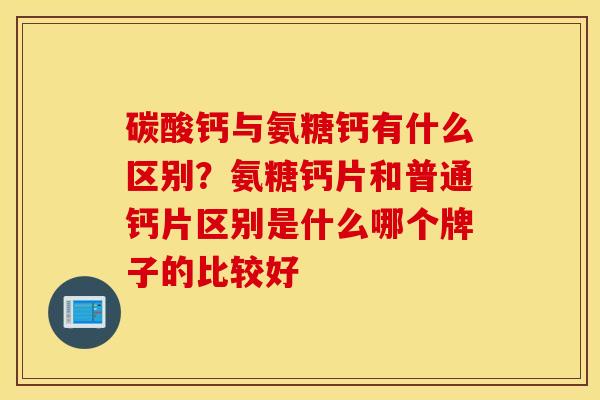 碳酸钙与氨糖钙有什么区别？氨糖钙片和普通钙片区别是什么哪个牌子的比较好