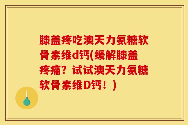 膝盖疼吃澳天力氨糖软骨素维d钙(缓解膝盖疼痛？试试澳天力氨糖软骨素维D钙！)