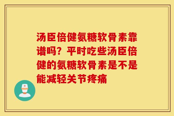 汤臣倍健氨糖软骨素靠谱吗？平时吃些汤臣倍健的氨糖软骨素是不是能减轻关节疼痛