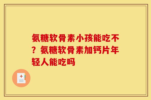 氨糖软骨素小孩能吃不？氨糖软骨素加钙片年轻人能吃吗