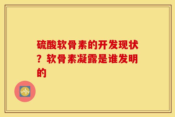 硫酸软骨素的开发现状？软骨素凝露是谁发明的