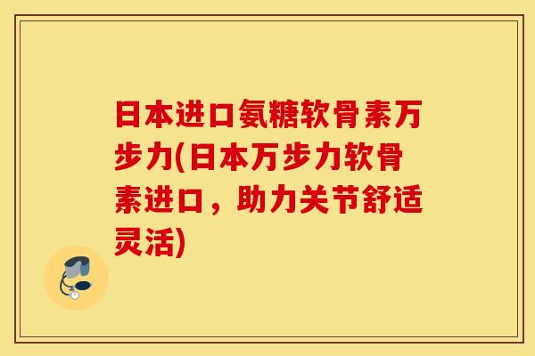 日本进口氨糖软骨素万步力(日本万步力软骨素进口，助力关节舒适灵活)