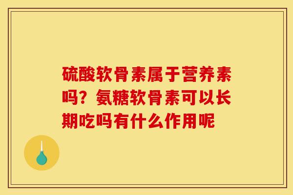 硫酸软骨素属于营养素吗？氨糖软骨素可以长期吃吗有什么作用呢