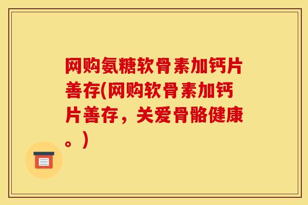 网购氨糖软骨素加钙片善存(网购软骨素加钙片善存，关爱骨骼健康。)