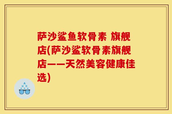 萨沙鲨鱼软骨素 旗舰店(萨沙鲨软骨素旗舰店——天然美容健康佳选)