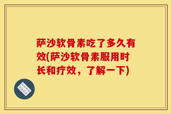 萨沙软骨素吃了多久有效(萨沙软骨素服用时长和疗效，了解一下)