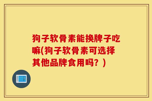 狗子软骨素能换牌子吃嘛(狗子软骨素可选择其他品牌食用吗？)
