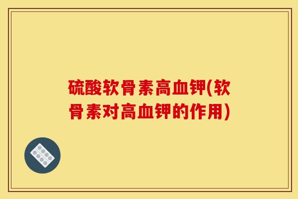 硫酸软骨素高血钾(软骨素对高血钾的作用)