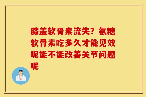 膝盖软骨素流失？氨糖软骨素吃多久才能见效呢能不能改善关节问题呢
