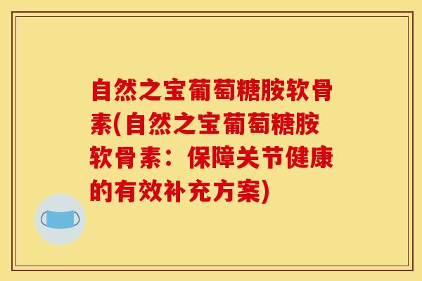 自然之宝葡萄糖胺软骨素(自然之宝葡萄糖胺软骨素：保障关节健康的有效补充方案)
