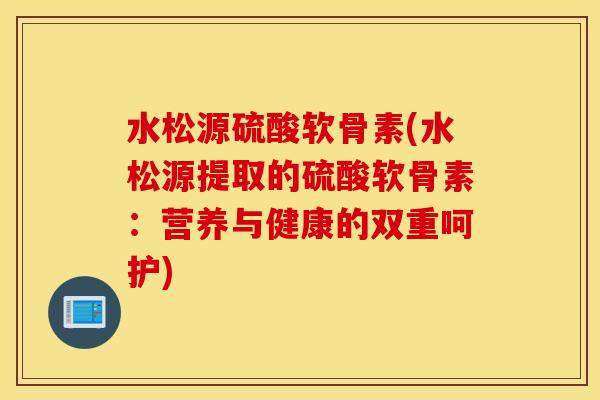 水松源硫酸软骨素(水松源提取的硫酸软骨素：营养与健康的双重呵护)