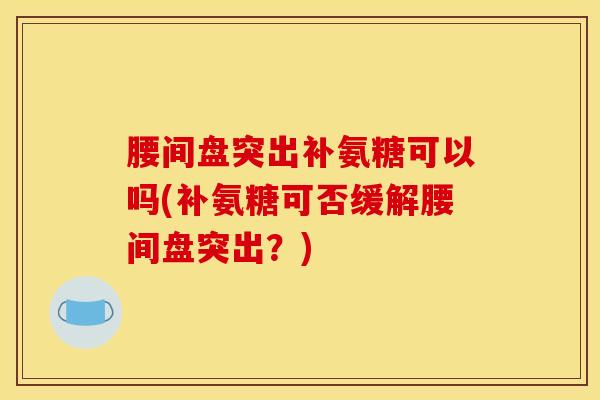 腰间盘突出补氨糖可以吗(补氨糖可否缓解腰间盘突出？)