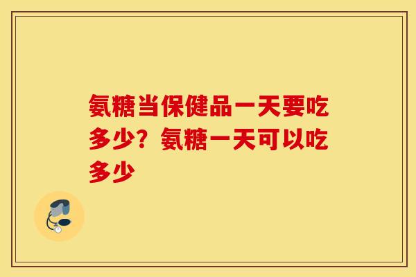 氨糖当保健品一天要吃多少？氨糖一天可以吃多少