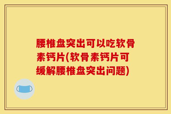 腰椎盘突出可以吃软骨素钙片(软骨素钙片可缓解腰椎盘突出问题)
