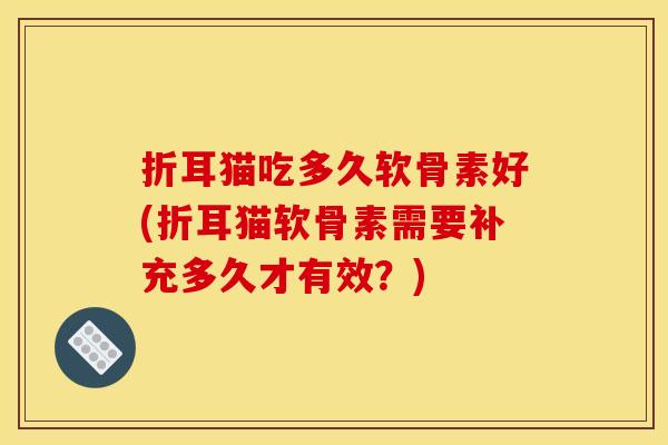 折耳猫吃多久软骨素好(折耳猫软骨素需要补充多久才有效？)