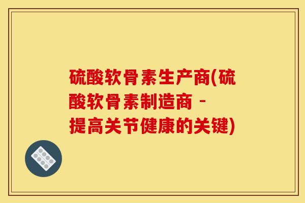 硫酸软骨素生产商(硫酸软骨素制造商 - 提高关节健康的关键)