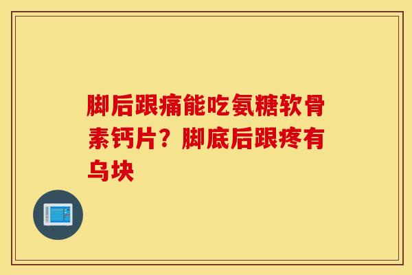 脚后跟痛能吃氨糖软骨素钙片？脚底后跟疼有乌块