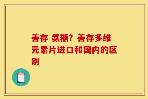 善存 氨糖?善存多维元素片进口和国内的区别 善存 氨糖?善存多维元素片进口和国内的区别
