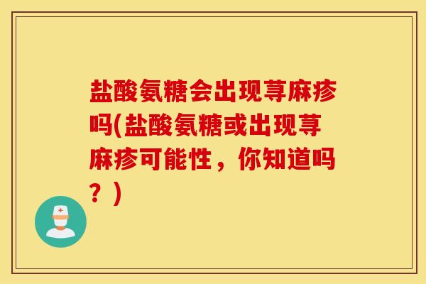 盐酸氨糖会出现荨麻疹吗(盐酸氨糖或出现荨麻疹可能性，你知道吗？)