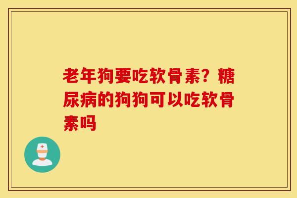 老年狗要吃软骨素?糖尿病的狗狗可以吃软骨素吗 老年狗要吃软骨素?糖尿病的狗狗可以吃软骨素吗