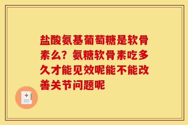 盐酸氨基葡萄糖是软骨素么？氨糖软骨素吃多久才能见效呢能不能改善关节问题呢