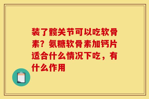 装了髋关节可以吃软骨素？氨糖软骨素加钙片适合什么情况下吃，有什么作用