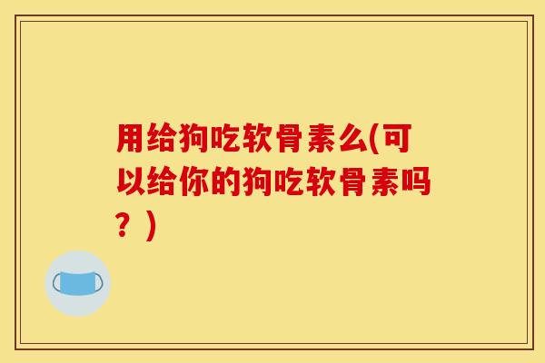 用给狗吃软骨素么(可以给你的狗吃软骨素吗？)