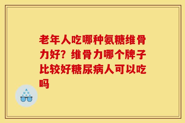 老年人吃哪种氨糖维骨力好？维骨力哪个牌子比较好糖尿病人可以吃吗