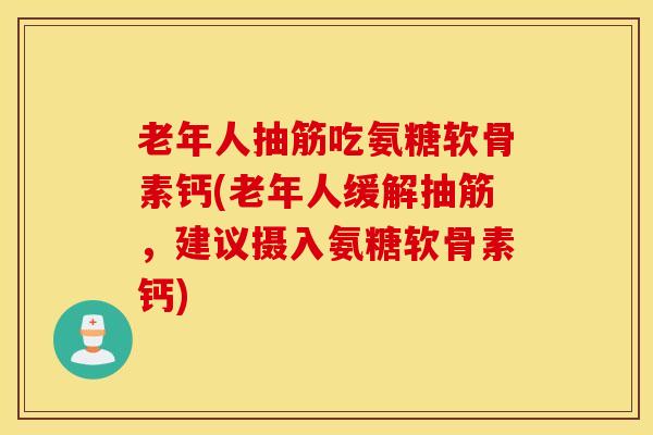 老年人抽筋吃氨糖软骨素钙(老年人缓解抽筋，建议摄入氨糖软骨素钙)