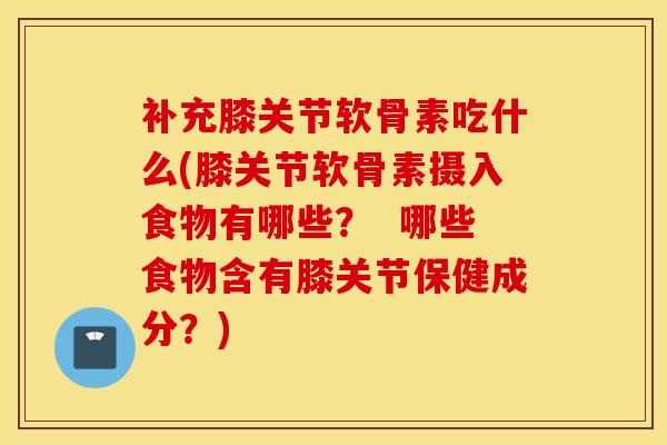 补充膝关节软骨素吃什么(膝关节软骨素摄入食物有哪些？  哪些食物含有膝关节保健成分？)