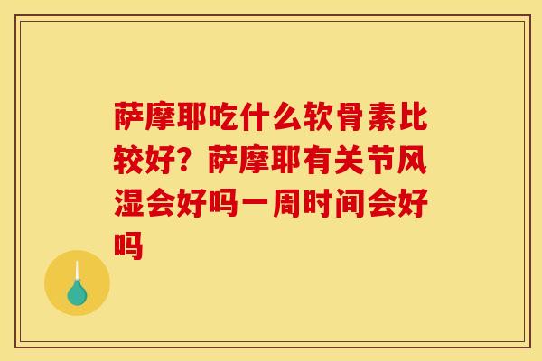 萨摩耶吃什么软骨素比较好？萨摩耶有关节风湿会好吗一周时间会好吗