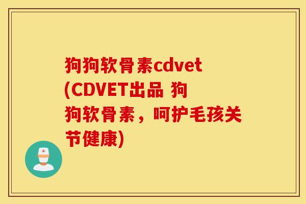 狗狗软骨素cdvet(CDVET出品 狗狗软骨素，呵护毛孩关节健康)