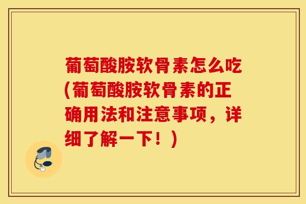 葡萄酸胺软骨素怎么吃(葡萄酸胺软骨素的正确用法和注意事项，详细了解一下！)