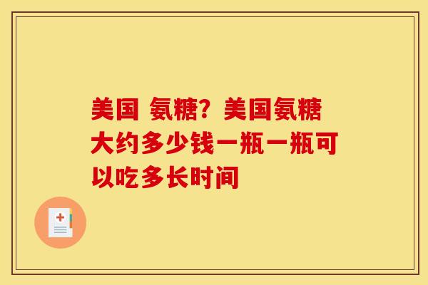 美国 氨糖？美国氨糖大约多少钱一瓶一瓶可以吃多长时间