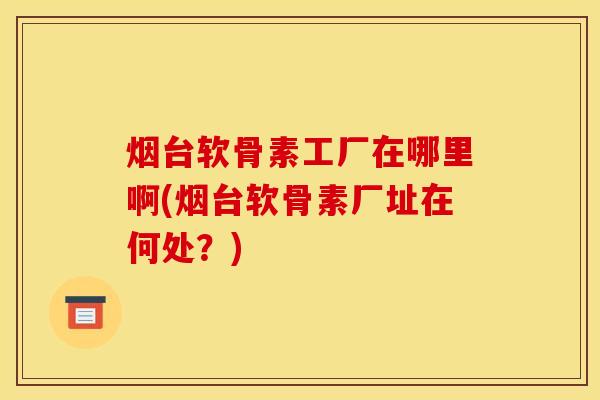烟台软骨素工厂在哪里啊(烟台软骨素厂址在何处？)